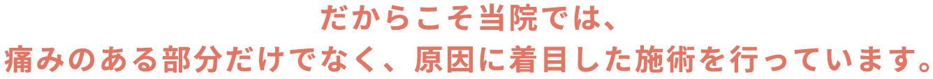 だからこそ当院では、痛みのある部分だけでなく、原因に着目した施術を行っています。
