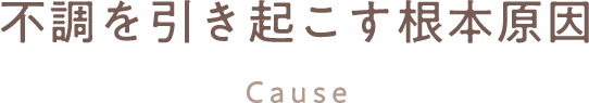 不調を引き起こす根本原因Cause