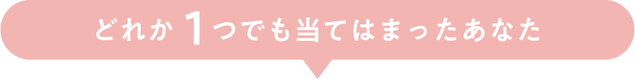 どれか1つでも当てはまったあなた