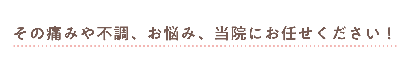 その痛みや不調、お悩み、当院にお任せください!