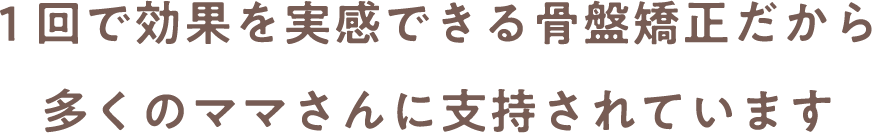 1回で効果を実感できる骨盤矯正だから多くのママさんに支持されています
