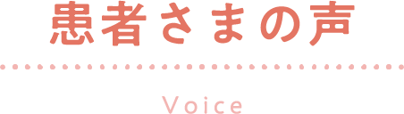 患者さまの声Voice