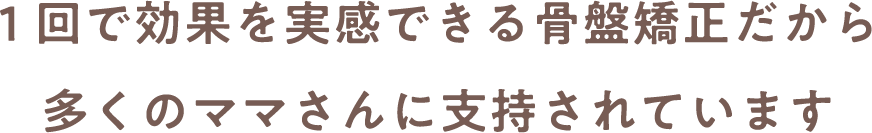 1回で効果を実感できる骨盤矯正だから多くのママさんに支持されています